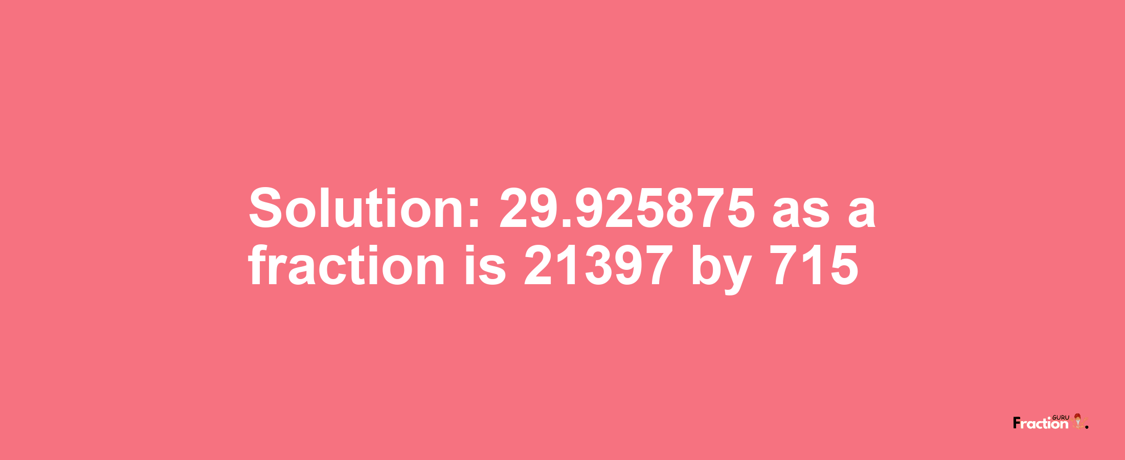 Solution:29.925875 as a fraction is 21397/715